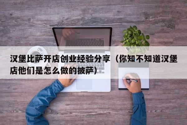 汉堡比萨开店创业经验分享（你知不知道汉堡店他们是怎么做的披萨）