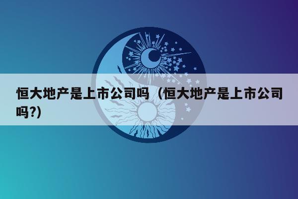 恒大地产是上市公司吗（恒大地产是上市公司吗?）