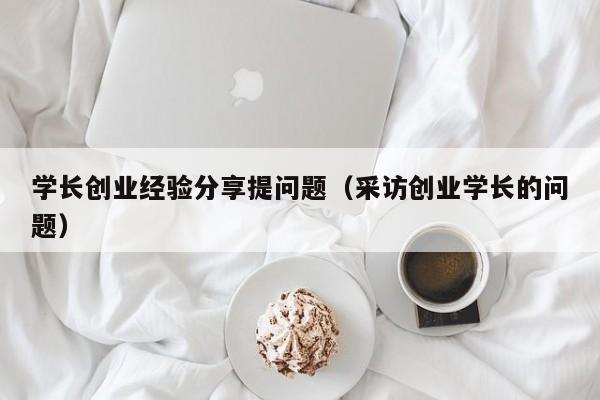 学长创业经验分享提问题（采访创业学长的问题）