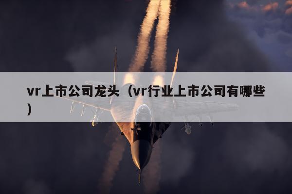 vr上市公司龙头（vr行业上市公司有哪些）