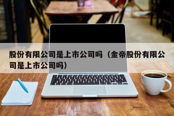 股份有限公司是上市公司吗（金帝股份有限公司是上市公司吗）