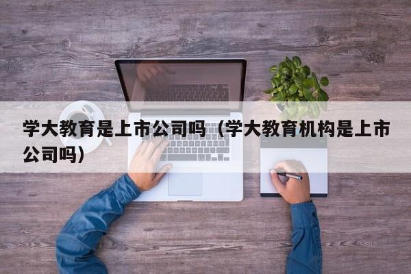 学大教育是上市公司吗（学大教育机构是上市公司吗）