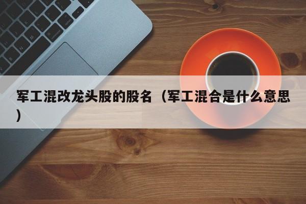 军工混改龙头股的股名（军工混合是什么意思）