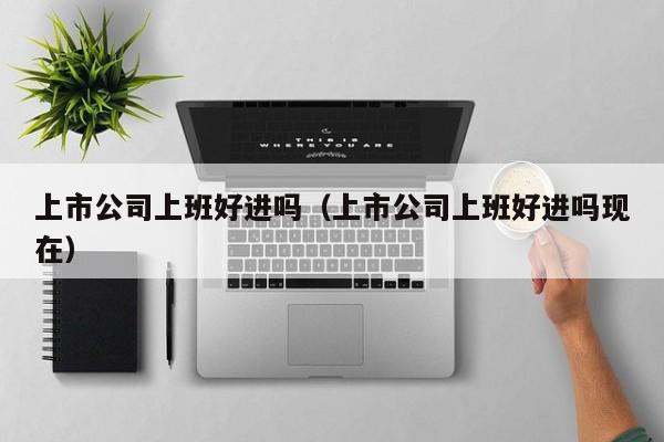 上市公司上班好进吗（上市公司上班好进吗现在）