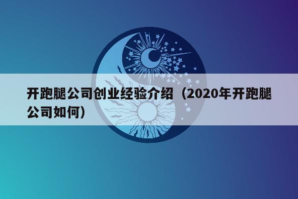 开跑腿公司创业经验介绍（2020年开跑腿公司如何）