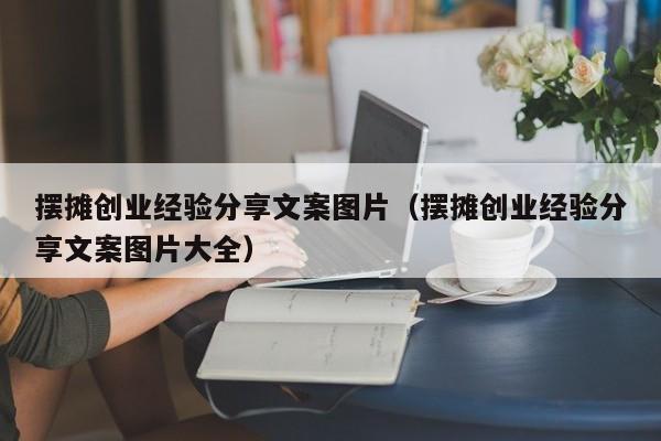 摆摊创业经验分享文案图片（摆摊创业经验分享文案图片大全）