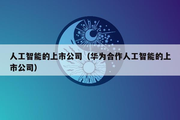 人工智能的上市公司（华为合作人工智能的上市公司）