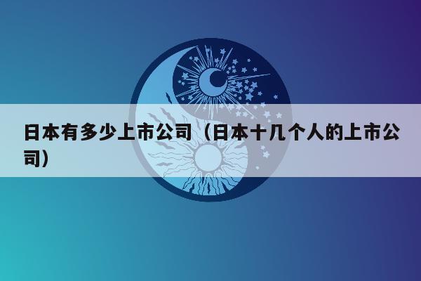 日本有多少上市公司（日本十几个人的上市公司）