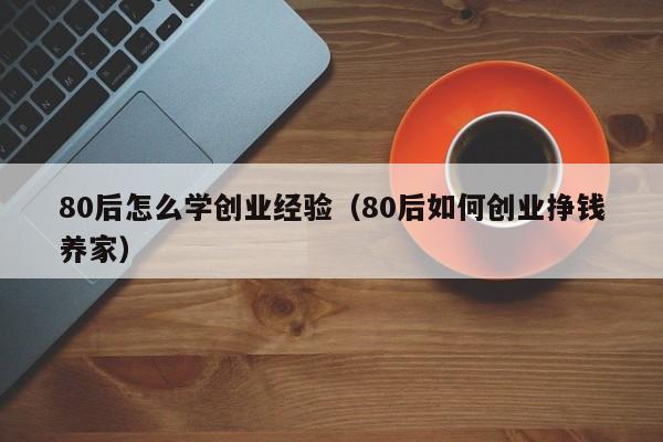 80后怎么学创业经验（80后如何创业挣钱养家）