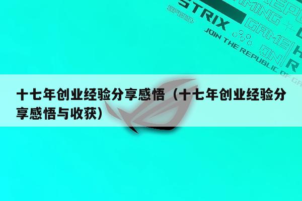 十七年创业经验分享感悟（十七年创业经验分享感悟与收获）