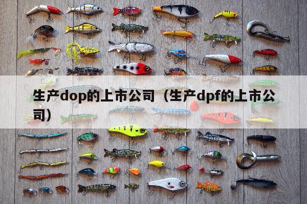 生产dop的上市公司（生产dpf的上市公司）