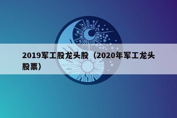 2019军工股龙头股（2020年军工龙头股票）