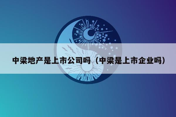 中梁地产是上市公司吗（中梁是上市企业吗）