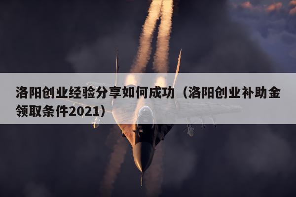 洛阳创业经验分享如何成功（洛阳创业补助金领取条件2021）