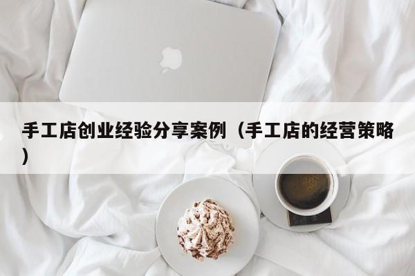 手工店创业经验分享案例（手工店的经营策略）