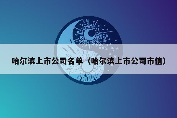 哈尔滨上市公司名单（哈尔滨上市公司市值）