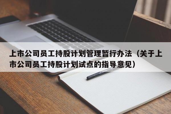 上市公司员工持股计划管理暂行办法（关于上市公司员工持股计划试点的指导意见）