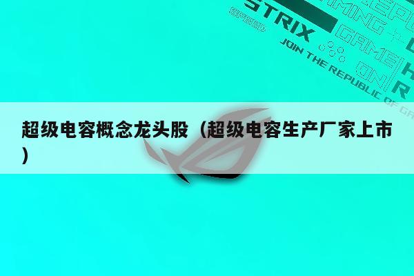 超级电容概念龙头股（超级电容生产厂家上市）