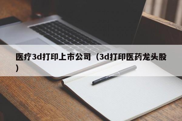 医疗3d打印上市公司（3d打印医药龙头股）