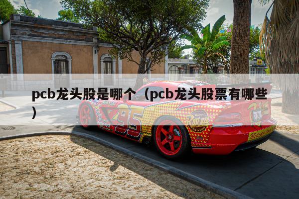 pcb龙头股是哪个（pcb龙头股票有哪些）