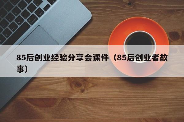 85后创业经验分享会课件（85后创业者故事）