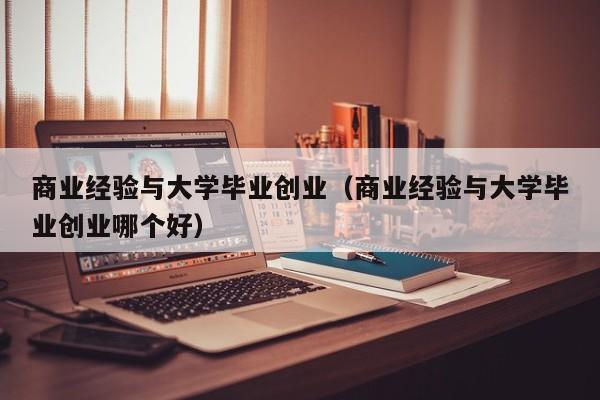 商业经验与大学毕业创业（商业经验与大学毕业创业哪个好）