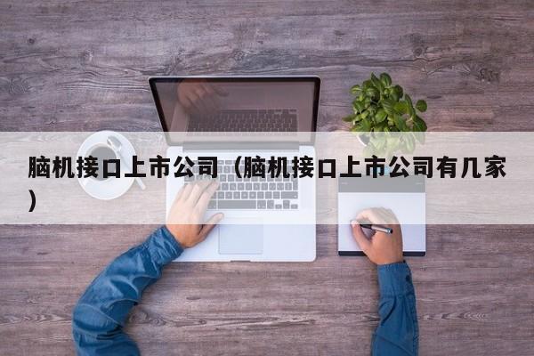 脑机接口上市公司（脑机接口上市公司有几家）