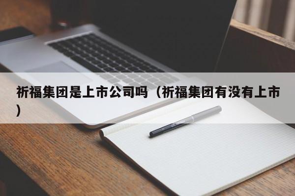 祈福集团是上市公司吗（祈福集团有没有上市）