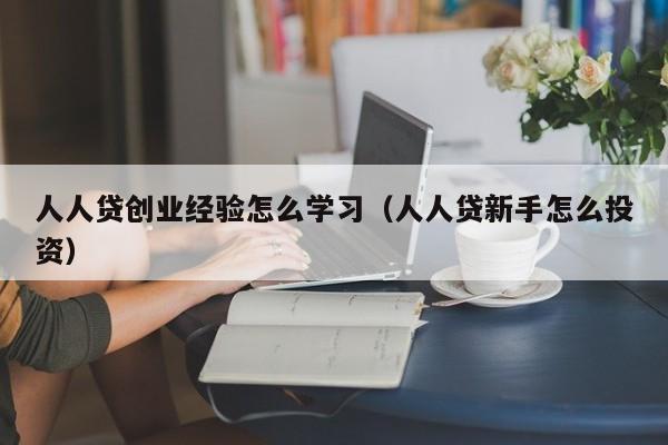 人人贷创业经验怎么学习（人人贷新手怎么投资）