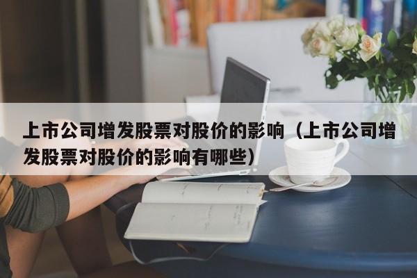 上市公司增发股票对股价的影响（上市公司增发股票对股价的影响有哪些）