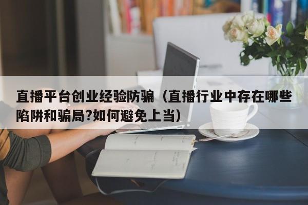 直播平台创业经验防骗（直播行业中存在哪些陷阱和骗局?如何避免上当）