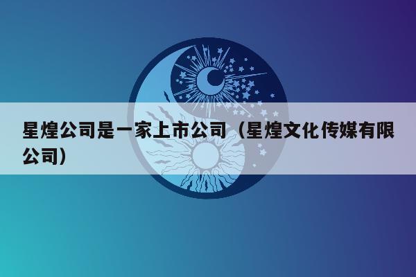 星煌公司是一家上市公司（星煌文化传媒有限公司）