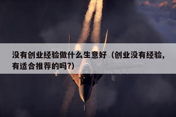 没有创业经验做什么生意好（创业没有经验,有适合推荐的吗?）