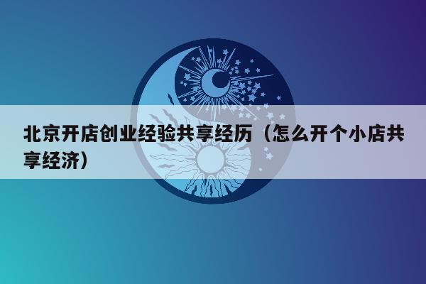 北京开店创业经验共享经历（怎么开个小店共享经济）