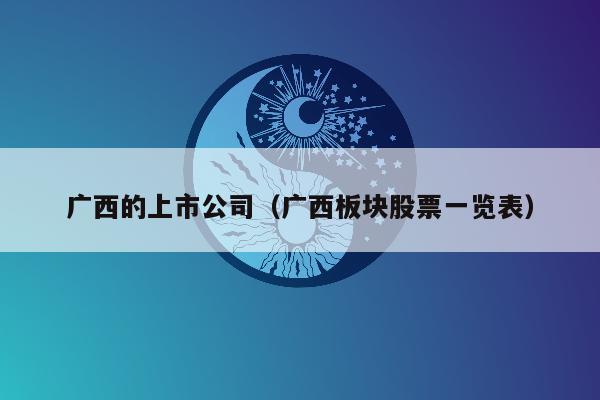 广西的上市公司（广西板块股票一览表）