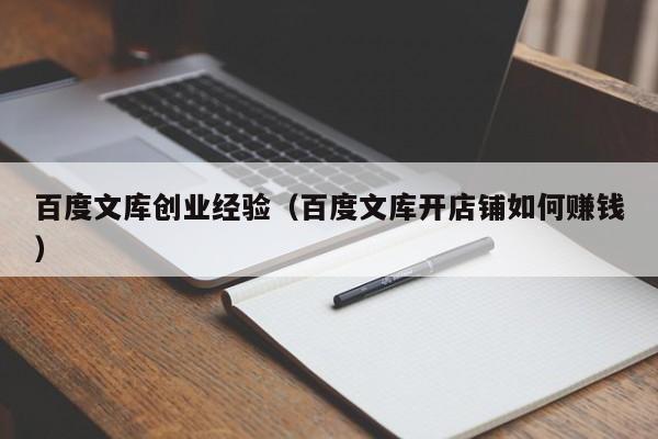 百度文库创业经验（百度文库开店铺如何赚钱）