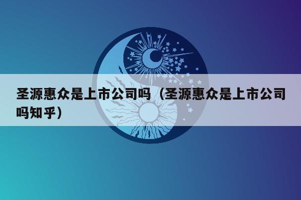 圣源惠众是上市公司吗（圣源惠众是上市公司吗知乎）