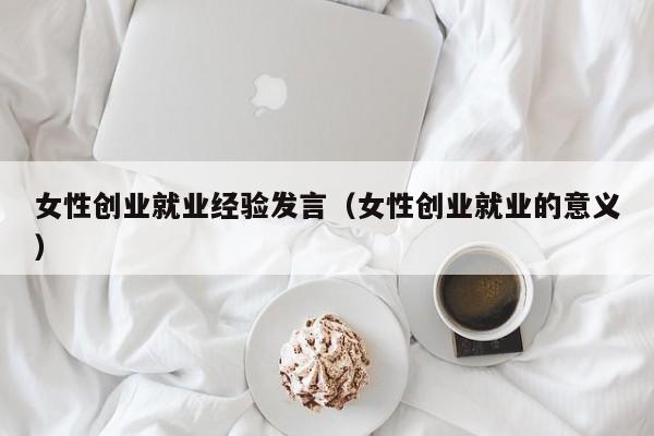 女性创业就业经验发言（女性创业就业的意义）