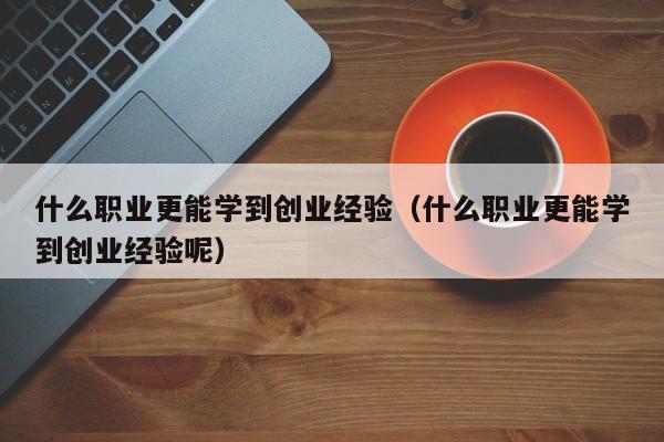 什么职业更能学到创业经验（什么职业更能学到创业经验呢）