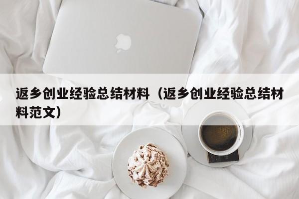 返乡创业经验总结材料（返乡创业经验总结材料范文）