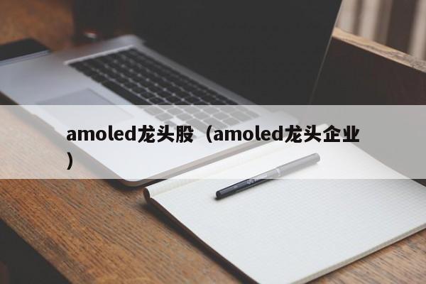 amoled龙头股（amoled龙头企业）