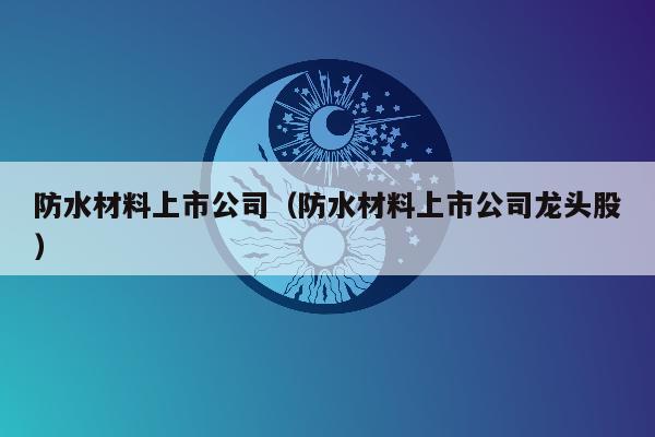 防水材料上市公司（防水材料上市公司龙头股）