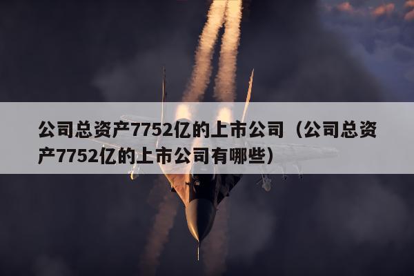 公司总资产7752亿的上市公司（公司总资产7752亿的上市公司有哪些）