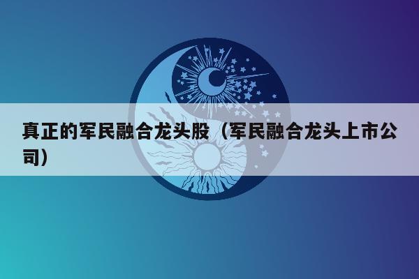 真正的军民融合龙头股（军民融合龙头上市公司）