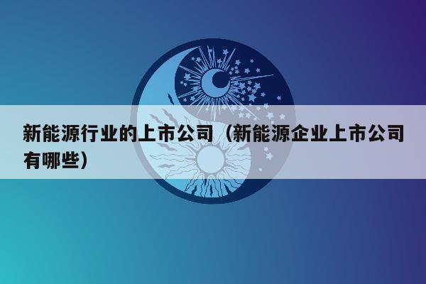 新能源行业的上市公司（新能源企业上市公司有哪些）