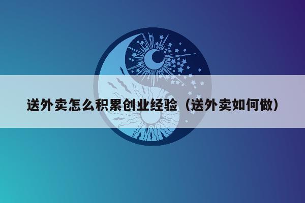 送外卖怎么积累创业经验（送外卖如何做）