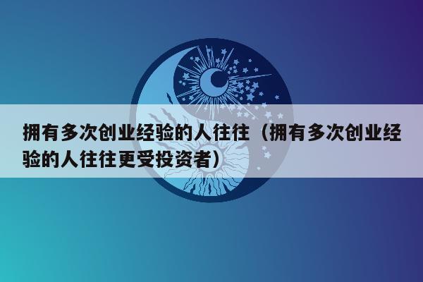 拥有多次创业经验的人往往（拥有多次创业经验的人往往更受投资者）