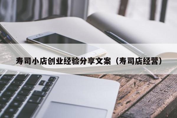 寿司小店创业经验分享文案（寿司店经营）