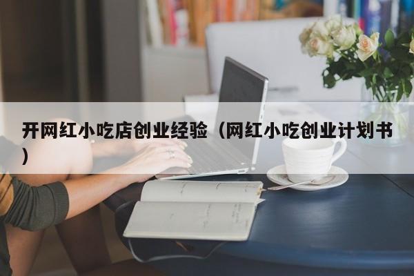 开网红小吃店创业经验（网红小吃创业计划书）