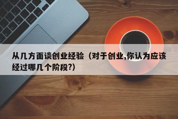 从几方面谈创业经验（对于创业,你认为应该经过哪几个阶段?）